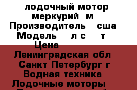 лодочный мотор меркурий 5м › Производитель ­ сша › Модель ­ 5л.с. 2 т. › Цена ­ 45 000 - Ленинградская обл., Санкт-Петербург г. Водная техника » Лодочные моторы   . Ленинградская обл.,Санкт-Петербург г.